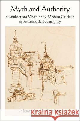 Myth and Authority: Giambattista Vico's Early Modern Critique of Aristocratic Sovereignty Alexander U. Bertland 9781438490205 State University of New York Press