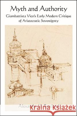 Myth and Authority: Giambattista Vico\'s Early Modern Critique of Aristocratic Sovereignty Alexander U. Bertland 9781438490205 State University of New York Press