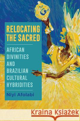 Relocating the Sacred: African Divinities and Brazilian Cultural Hybridities Niyi Afolabi   9781438490724 State University of New York Press