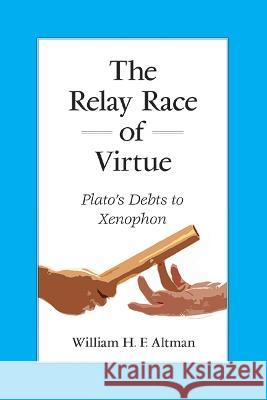 The Relay Race of Virtue: Plato's Debts to Xenophon William H. F. Altman   9781438490915 State University of New York Press