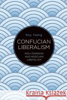 Confucian Liberalism: Mou Zongsan and Hegelian Liberalism Tseng, Roy 9781438491110 State University of New York Press