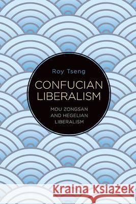 Confucian Liberalism: Mou Zongsan and Hegelian Liberalism Roy Tseng 9781438491127