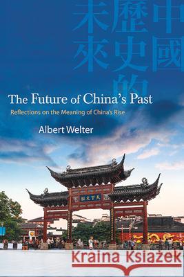 The Future of China's Past: Reflections on the Meaning of China's Rise Albert Welter 9781438491660 State University of New York Press
