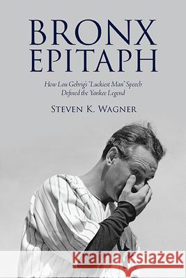 Bronx Epitaph: How Lou Gehrig's Luckiest Man Speech Defined the Yankee Legend Wagner, Steven K. 9781438491806 Excelsior Editions/State University of New Yo