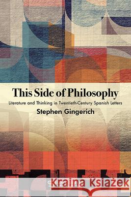 This Side of Philosophy: Literature and Thinking in Twentieth-Century Spanish Letters Stephen Gingerich   9781438492209