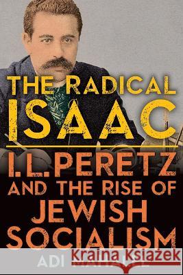 The Radical Isaac: I. L. Peretz and the Rise of Jewish Socialism Adi Mahalel 9781438492339 State University of New York Press