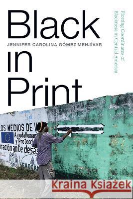Black in Print: Plotting the Coordinates of Blackness in Central America Jennifer Carolina G?me 9781438492810 State University of New York Press