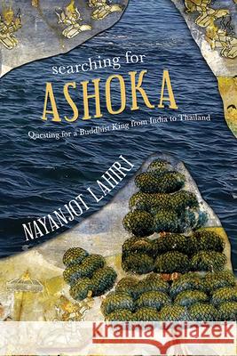 Searching for Ashoka: Questing for a Buddhist King from India to Thailand Nayanjot Lahiri 9781438492841 State University of New York Press