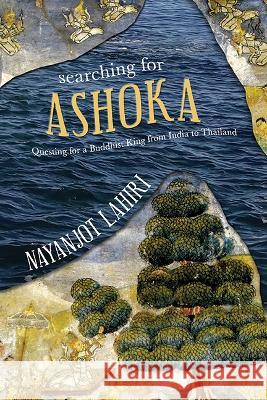 Searching for Ashoka: Questing for a Buddhist King from India to Thailand Nayanjot Lahiri 9781438492858 State University of New York Press