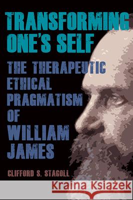 Transforming One's Self: The Therapeutic Ethical Pragmatism of William James Clifford S. Stagoll 9781438493275 State University of New York Press