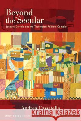 Beyond the Secular: Jacques Derrida and the Theological-Political Complex Andrea Cassatella 9781438493886 State University of New York Press