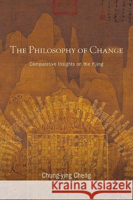 The Philosophy of Change: Comparative Insights on the Yijing Chung-ying Cheng   9781438494050 State University of New York Press