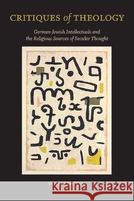 Critiques of Theology: German-Jewish Intellectuals and the Religious Sources of Secular Thought Yotam Hotam 9781438494364 State University of New York Press