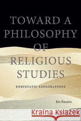 Toward a Philosophy of Religious Studies: Enecstatic Explorations Jim Kanaris 9781438494548 State University of New York Press