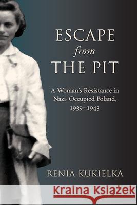 Escape from the Pit: A Woman's Resistance in Nazi-Occupied Poland, 1939-1943 Renia Kukielka 9781438494777 Excelsior Editions/State University of New Yo