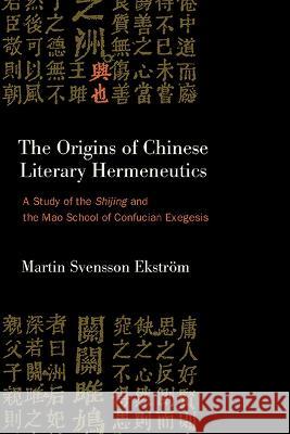 The Origins of Chinese Literary Hermeneutics: A Study of the Shijing and the Mao School of Confucian Exegesis Martin Svensso 9781438495392 State University of New York Press