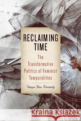 Reclaiming Time: The Transformative Politics of Feminist Temporalities Tanya Ann Kennedy 9781438495460 State University of New York Press