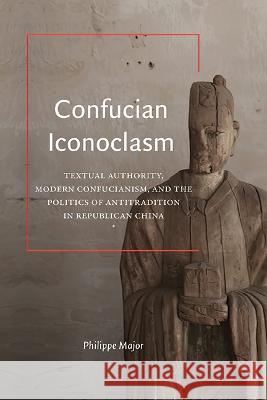 Confucian Iconoclasm: Textual Authority, Modern Confucianism, and the Politics of Antitradition in Republican China Philippe Major 9781438495484 State University of New York Press