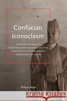 Confucian Iconoclasm: Textual Authority, Modern Confucianism, and the Politics of Antitradition in Republican China Philippe Major 9781438495491