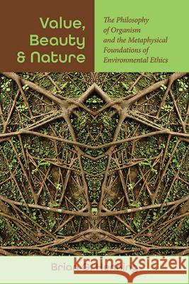 Value, Beauty, and Nature: The Philosophy of Organism and the Metaphysical Foundations of Environmental Ethics Brian G. Henning 9781438495569