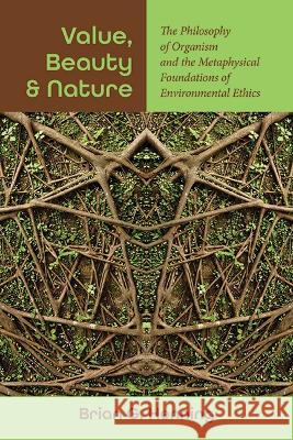 Value, Beauty, and Nature: The Philosophy of Organism and the Metaphysical Foundations of Environmental Ethics Brian G. Henning 9781438495576 State University of New York Press