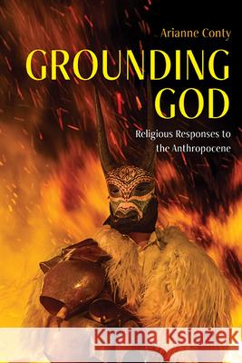 Grounding God: Religious Responses to the Anthropocene Arianne Fran?oise Conty 9781438495743 State University of New York Press