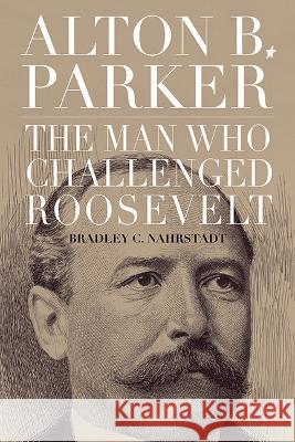 Alton B. Parker: The Man Who Challenged Roosevelt Bradley C. Nahrstadt 9781438495972 State University of New York Press