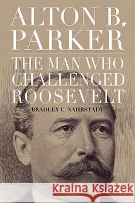 Alton B. Parker: The Man Who Challenged Roosevelt Bradley C. Nahrstadt 9781438495989 State University of New York Press