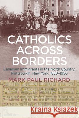 Catholics Across Borders: Canadian Immigrants in the North Country, Plattsburgh, New York, 1850-1950 Mark Paul Richard 9781438496214