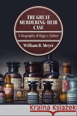 The Great Murdering-Heir Case: A Biography of Riggs v. Palmer William B. Meyer 9781438496344 State University of New York Press