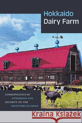 Hokkaido Dairy Farm: Cosmopolitics of Otherness and Security on the Frontiers of Japan Paul Hansen 9781438496474 State University of New York Press