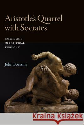 Aristotle's Quarrel with Socrates: Friendship in Political Thought John Boersma 9781438496702 State University of New York Press