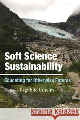 Soft Science Sustainability: Educating for Otherwise Futures Ragnhild Utheim 9781438496948 State University of New York Press