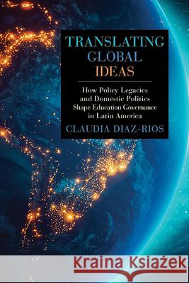 Translating Global Ideas: How Policy Legacies and Domestic Politics Shape Education Governance in Latin America Claudia Diaz-Rios 9781438497266 State University of New York Press