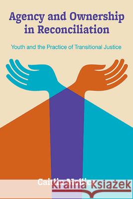 Agency and Ownership in Reconciliation: Youth and the Practice of Transitional Justice Caitlin Mollica 9781438497440 State University of New York Press
