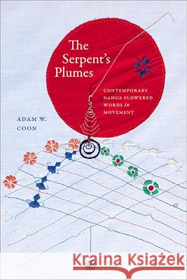 The Serpent's Plumes: Contemporary Nahua Flowered Words in Movement Adam W. Coon 9781438497785 State University of New York Press