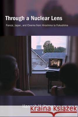 Through a Nuclear Lens: France, Japan, and Cinema from Hiroshima to Fukushima Hannah Holtzman 9781438497839