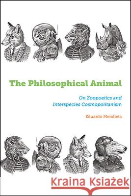 The Philosophical Animal: On Zoopoetics and Interspecies Cosmopolitanism Eduardo Mendieta 9781438498096 State University of New York Press