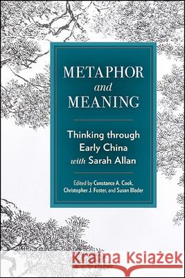 Metaphor and Meaning: Thinking Through Early China with Sarah Allan Constance A. Cook Christopher J. Foster Susan Blader 9781438498300