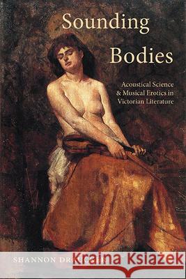 Sounding Bodies: Acoustical Science and Musical Erotics in Victorian Literature Shannon Draucker 9781438498416 State University of New York Press