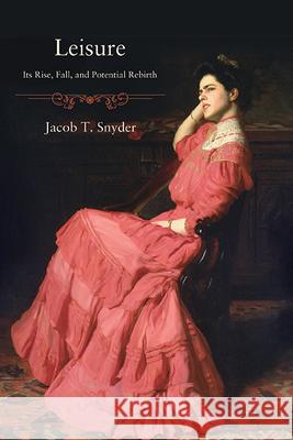 Leisure: Its Rise, Fall, and Potential Rebirth Jacob T. Snyder 9781438498751 State University of New York Press