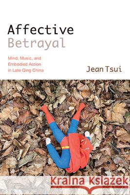 Affective Betrayal: Mind, Music, and Embodied Action in Late Qing China Jean Tsui 9781438498782