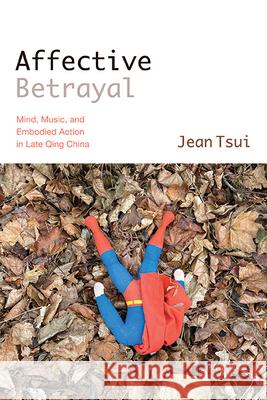 Affective Betrayal: Mind, Music, and Embodied Action in Late Qing China Jean Tsui 9781438498799