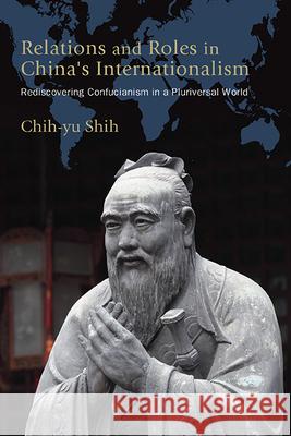 Relations and Roles in China's Internationalism: Rediscovering Confucianism in a Pluriversal World Chih-Yu Shih 9781438498874