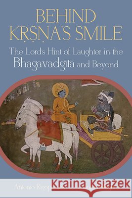 Behind Kṛṣṇa's Smile: The Lord's Hint of Laughter in the Bhagavadgītā And Beyond Antonio Rigopoulos Gianni Pellegrini 9781438499673 State University of New York Press
