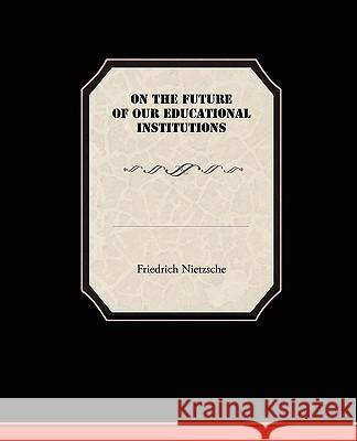 On the Future of our Educational Institutions Friedrich Wilhelm Nietzsche 9781438517841 Book Jungle