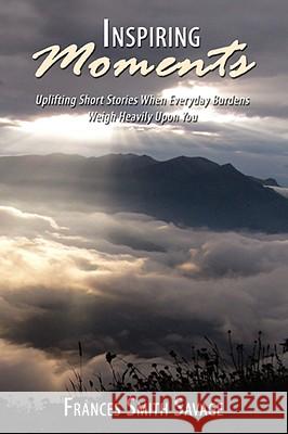 Inspiring Moments: Uplifting Short Stories When Everyday Burdens Weigh Heavily Upon You Savage, Frances Smith 9781438900070