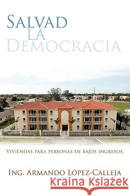 Salvad La Democracia Ing Armando Lpez-Calleja 9781438900094 Authorhouse