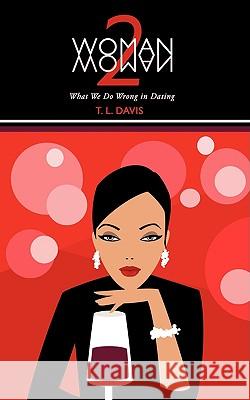 Woman 2 Woman: What We Do Wrong in Dating Davis, T. L. 9781438900216 Authorhouse