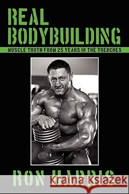 Real Bodybuilding: Muscle Truth from 25 Years in the Trenches Harris, Ron 9781438900858